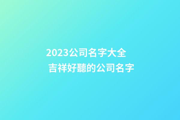 2023公司名字大全 吉祥好聽的公司名字-第1張-公司起名-玄機(jī)派